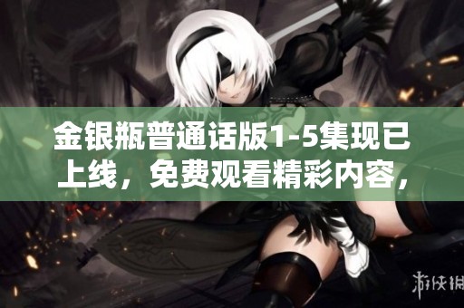 金银瓶普通话版1-5集现已上线，免费观看精彩内容，快来体验吧！