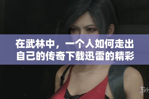在武林中，一个人如何走出自己的传奇下载迅雷的精彩之旅