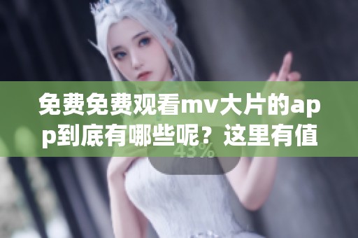 免费免费观看mv大片的app到底有哪些呢？这里有值得推荐的选择等你来发现！