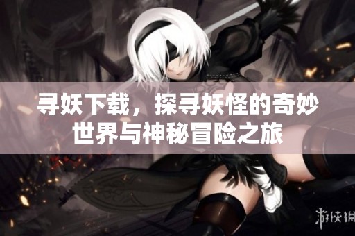 寻妖下载，探寻妖怪的奇妙世界与神秘冒险之旅