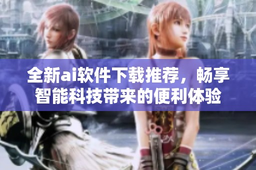 全新ai软件下载推荐，畅享智能科技带来的便利体验