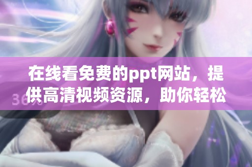 在线看免费的ppt网站，提供高清视频资源，助你轻松获取优质内容