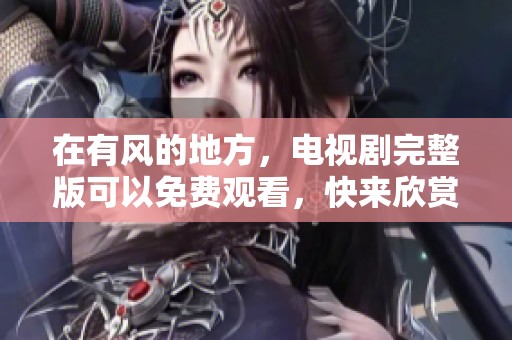 在有风的地方，电视剧完整版可以免费观看，快来欣赏吧！