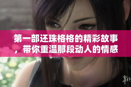第一部还珠格格的精彩故事，带你重温那段动人的情感纠葛