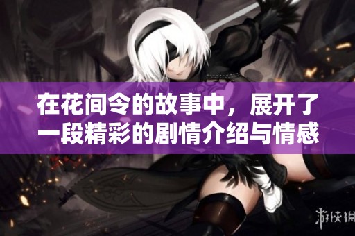 在花间令的故事中，展开了一段精彩的剧情介绍与情感纠葛
