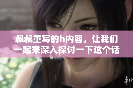 叔叔重写的h内容，让我们一起来深入探讨一下这个话题吧。