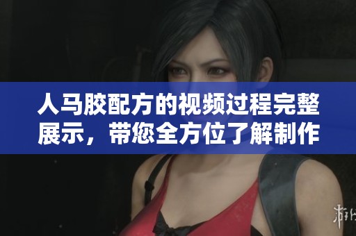 人马胶配方的视频过程完整展示，带您全方位了解制作技巧与步骤