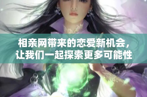 相亲网带来的恋爱新机会，让我们一起探索更多可能性