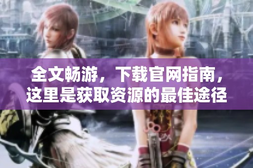 全文畅游，下载官网指南，这里是获取资源的最佳途径