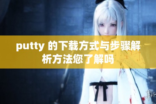 putty 的下载方式与步骤解析方法您了解吗
