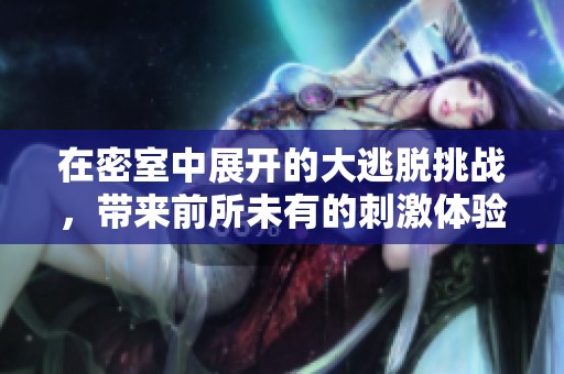 在密室中展开的大逃脱挑战，带来前所未有的刺激体验与惊喜惊险！