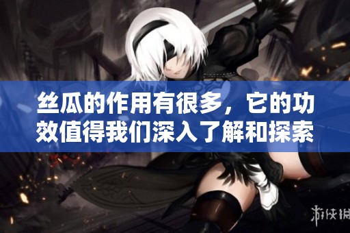 丝瓜的作用有很多，它的功效值得我们深入了解和探索