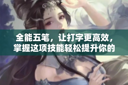 全能五笔，让打字更高效，掌握这项技能轻松提升你的输入速度