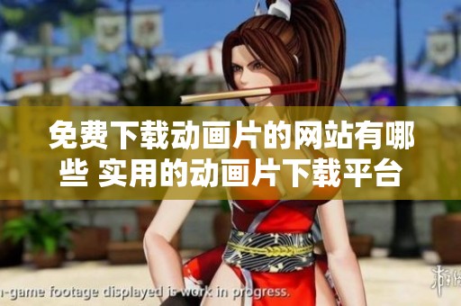 免费下载动画片的网站有哪些 实用的动画片下载平台推荐