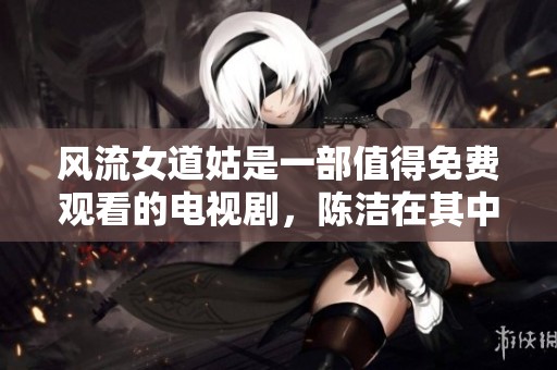 风流女道姑是一部值得免费观看的电视剧，陈洁在其中展现了精彩演出