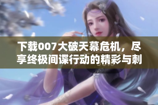 下载007大破天幕危机，尽享终极间谍行动的精彩与刺激