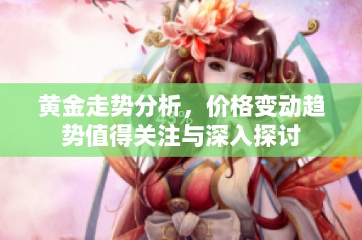 黄金走势分析，价格变动趋势值得关注与深入探讨