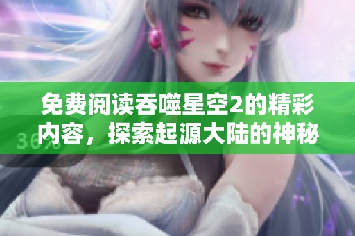 免费阅读吞噬星空2的精彩内容，探索起源大陆的神秘故事