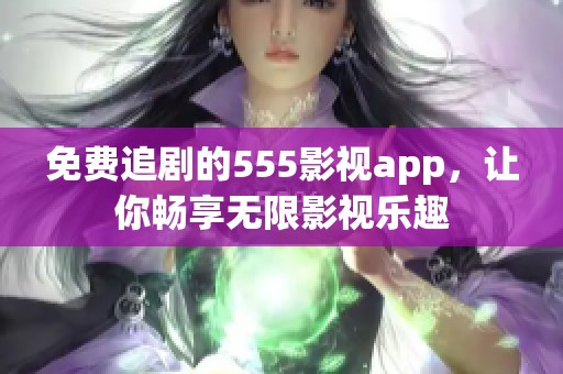免费追剧的555影视app，让你畅享无限影视乐趣