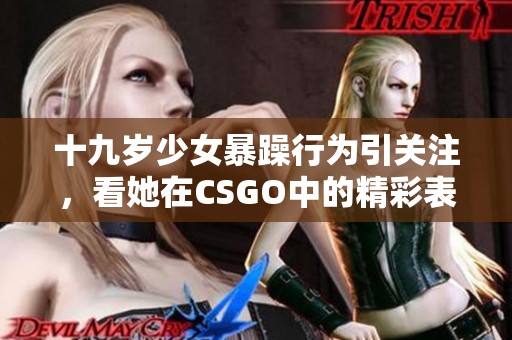 十九岁少女暴躁行为引关注，看她在CSGO中的精彩表现！