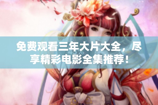 免费观看三年大片大全，尽享精彩电影全集推荐！