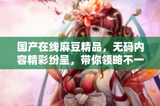 国产在线麻豆精品，**内容精彩纷呈，带你领略不一样的视听盛宴。