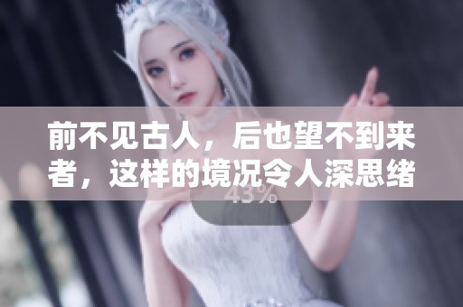 前不见古人，后也望不到来者，这样的境况令人深思绪启发。