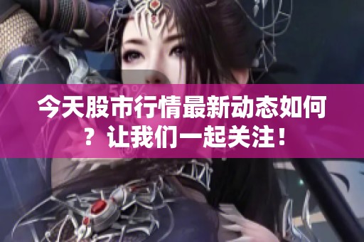 今天股市行情最新动态如何？让我们一起关注！