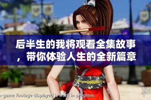 后半生的我将观看全集故事，带你体验人生的全新篇章
