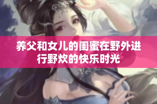 养父和女儿的闺蜜在野外进行野炊的快乐时光