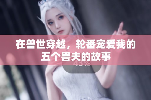 在兽世穿越，轮番宠爱我的五个兽夫的故事