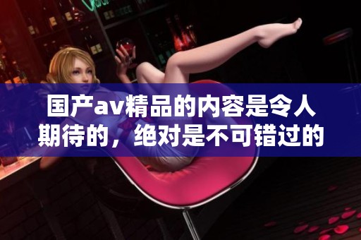 国产**精品的内容是令人期待的，绝对是不可错过的优秀作品。