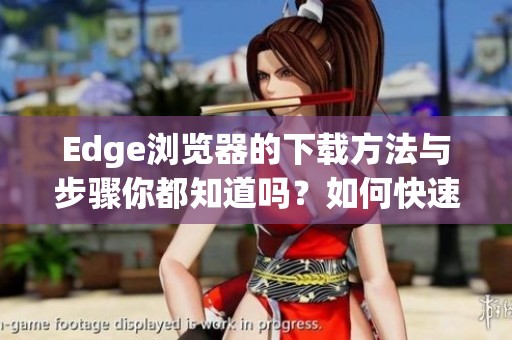 Edge浏览器的下载方法与步骤你都知道吗？如何快速找到Edge浏览器下载链接