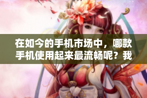 在如今的手机市场中，哪款手机使用起来最流畅呢？我们一起来看看吧！
