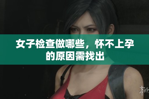 女子检查做哪些，怀不上孕的原因需找出