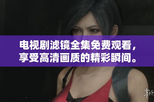 电视剧滤镜全集免费观看，享受高清画质的精彩瞬间。