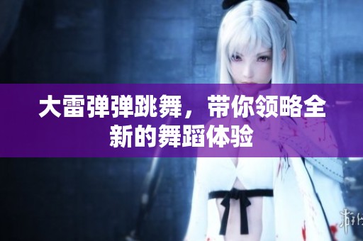 大雷弹弹跳舞，带你领略全新的舞蹈体验