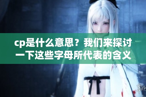 cp是什么意思？我们来探讨一下这些字母所代表的含义。