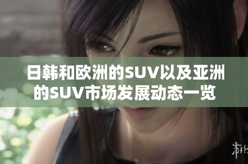 日韩和欧洲的SUV以及亚洲的SUV市场发展动态一览