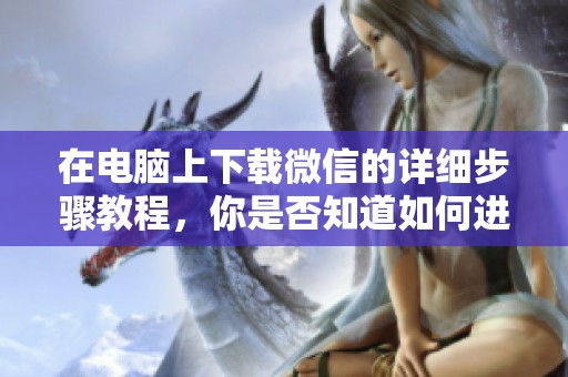 在电脑上下载微信的详细步骤教程，你是否知道如何进行操作呢