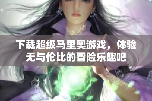 下载超级马里奥游戏，体验无与伦比的冒险乐趣吧