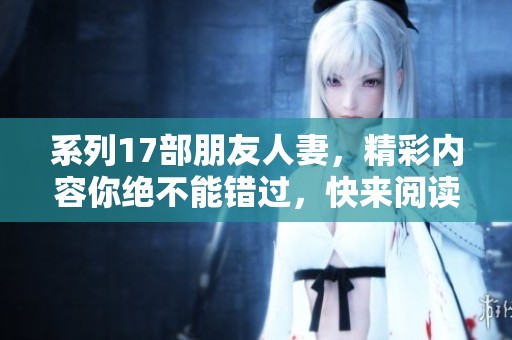系列17部朋友人妻，精彩内容你绝不能错过，快来阅读吧！