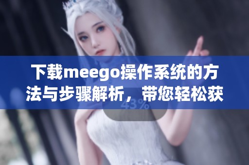 下载meego操作系统的方法与步骤解析，带您轻松获取meego系统的完整信息