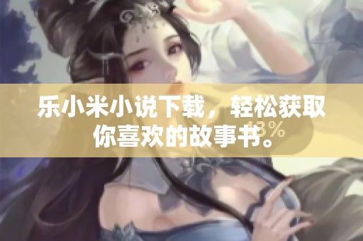 乐小米小说下载，轻松获取你喜欢的故事书。