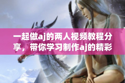 一起做aj的两人视频教程分享，带你学习制作aj的精彩技巧
