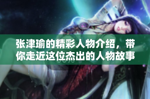 张津瑜的精彩人物介绍，带你走近这位杰出的人物故事
