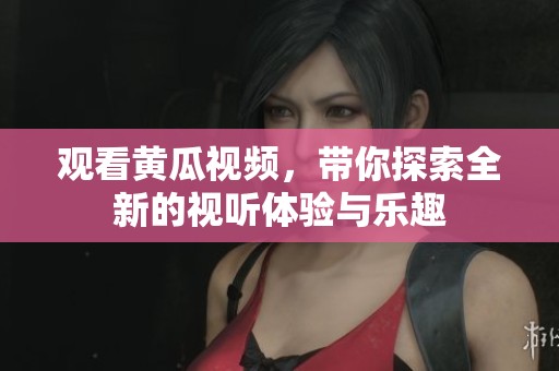 观看黄瓜视频，带你探索全新的视听体验与乐趣
