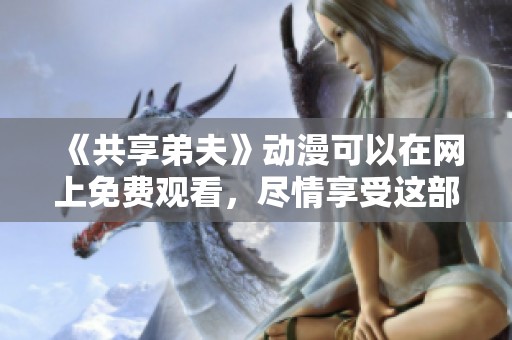 《共享弟夫》动漫可以在网上免费观看，尽情享受这部精彩的作品吧