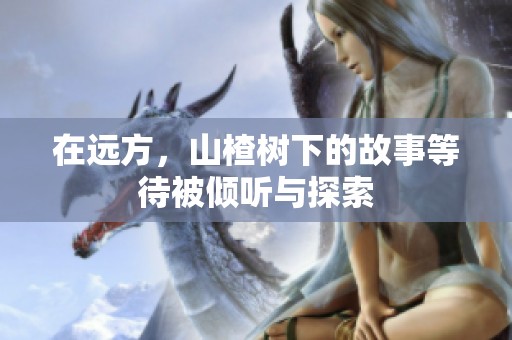 在远方，山楂树下的故事等待被倾听与探索