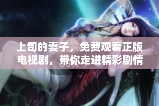上司的妻子，免费观看正版电视剧，带你走进精彩剧情的世界